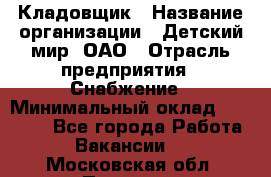 Кладовщик › Название организации ­ Детский мир, ОАО › Отрасль предприятия ­ Снабжение › Минимальный оклад ­ 25 000 - Все города Работа » Вакансии   . Московская обл.,Пущино г.